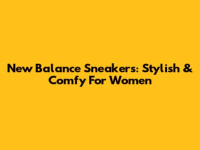 New Balance Sneakers: Stylish & Comfy For Women