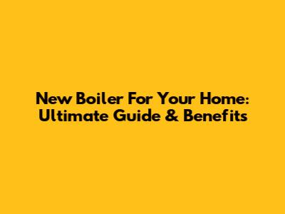 New Boiler For Your Home: Ultimate Guide & Benefits