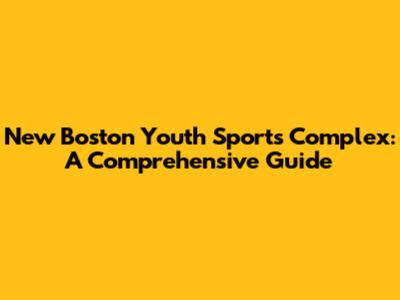 New Boston Youth Sports Complex: A Comprehensive Guide