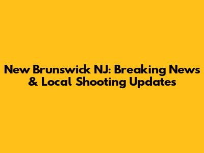 New Brunswick NJ: Breaking News & Local Shooting Updates