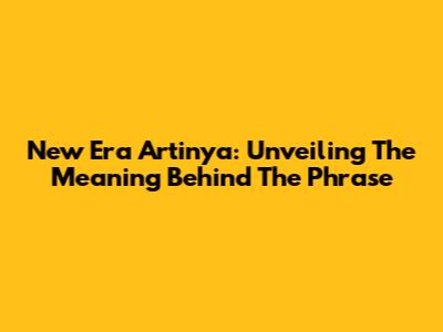 New Era Artinya: Unveiling The Meaning Behind The Phrase