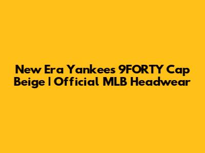 New Era Yankees 9FORTY Cap Beige | Official MLB Headwear