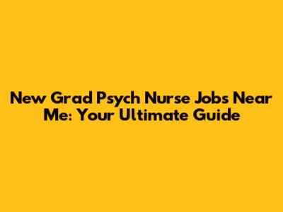 New Grad Psych Nurse Jobs Near Me: Your Ultimate Guide