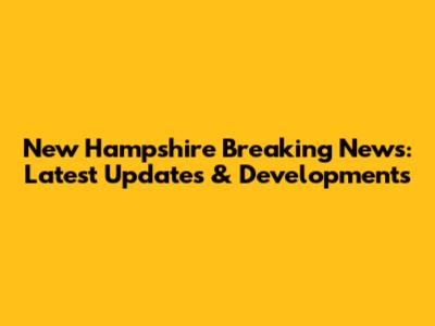 New Hampshire Breaking News: Latest Updates & Developments