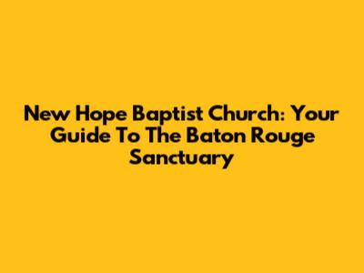 New Hope Baptist Church: Your Guide To The Baton Rouge Sanctuary