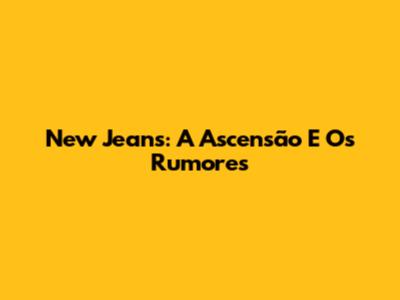 New Jeans: A Ascensão E Os Rumores