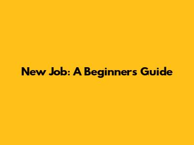 New Job: A Beginner's Guide