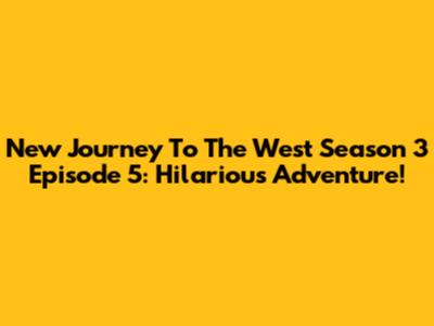 New Journey To The West Season 3 Episode 5: Hilarious Adventure!