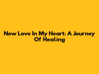 New Love In My Heart: A Journey Of Healing