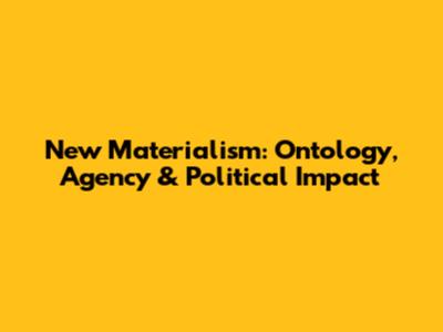 New Materialism: Ontology, Agency & Political Impact