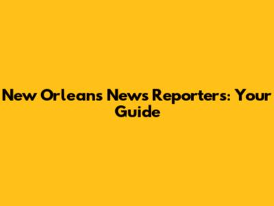 New Orleans News Reporters: Your Guide