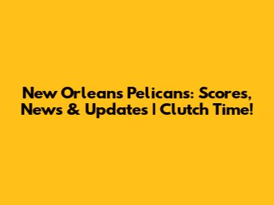New Orleans Pelicans: Scores, News & Updates | Clutch Time!