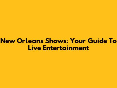New Orleans Shows: Your Guide To Live Entertainment