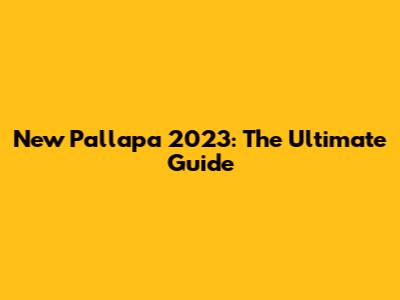 New Pallapa 2023: The Ultimate Guide