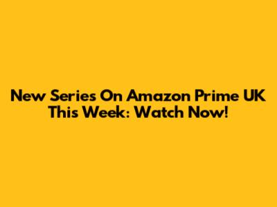 New Series On Amazon Prime UK This Week: Watch Now!