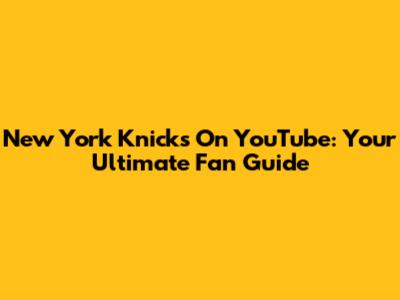 New York Knicks On YouTube: Your Ultimate Fan Guide