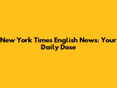 New York Times English News: Your Daily Dose