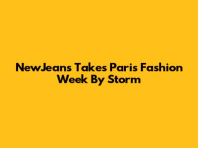 NewJeans Takes Paris Fashion Week By Storm