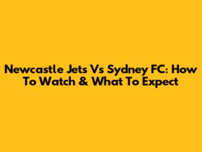 Newcastle Jets Vs Sydney FC: How To Watch & What To Expect