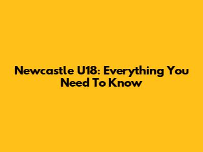 Newcastle U18: Everything You Need To Know