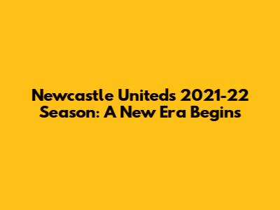 Newcastle United's 2021-22 Season: A New Era Begins