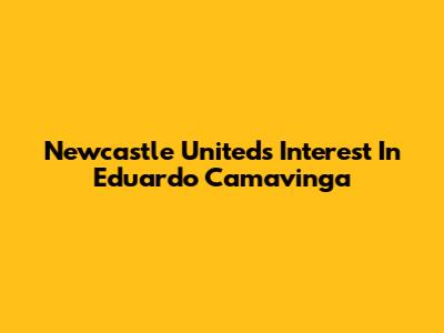 Newcastle United's Interest In Eduardo Camavinga