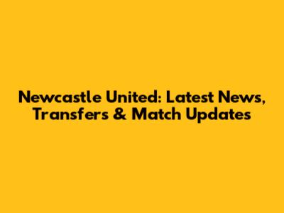 Newcastle United: Latest News, Transfers & Match Updates