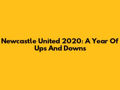 Newcastle United 2020: A Year Of Ups And Downs