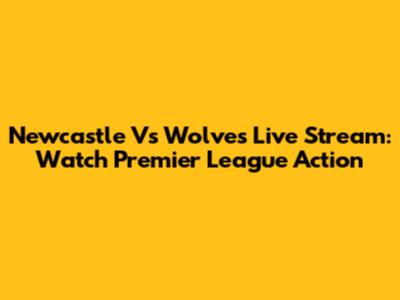 Newcastle Vs Wolves Live Stream: Watch Premier League Action