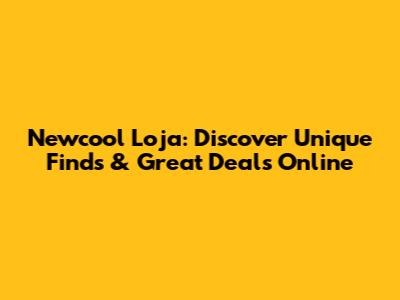 Newcool Loja: Discover Unique Finds & Great Deals Online