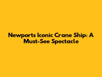 Newport's Iconic Crane Ship: A Must-See Spectacle