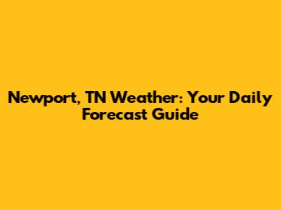 Newport, TN Weather: Your Daily Forecast Guide