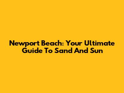 Newport Beach: Your Ultimate Guide To Sand And Sun