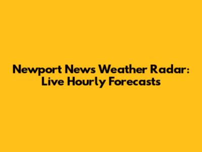 Newport News Weather Radar: Live Hourly Forecasts