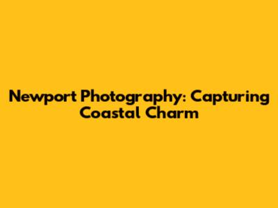 Newport Photography: Capturing Coastal Charm