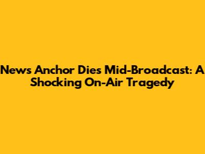 News Anchor Dies Mid-Broadcast: A Shocking On-Air Tragedy