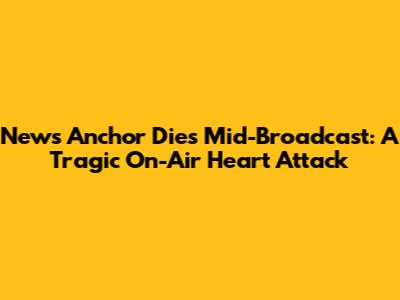 News Anchor Dies Mid-Broadcast: A Tragic On-Air Heart Attack