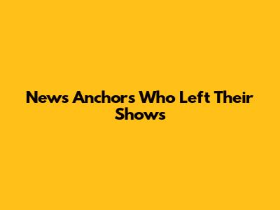 News Anchors Who Left Their Shows