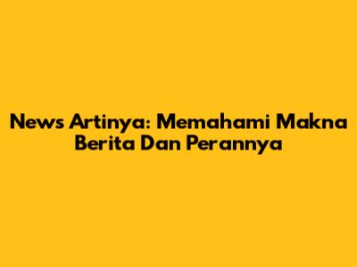 News Artinya: Memahami Makna Berita Dan Perannya