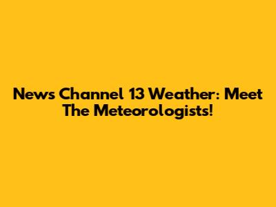 News Channel 13 Weather: Meet The Meteorologists!