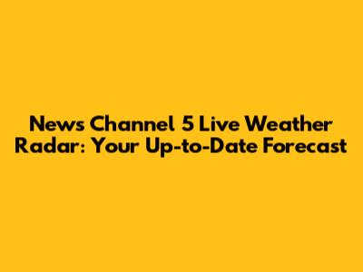 News Channel 5 Live Weather Radar: Your Up-to-Date Forecast