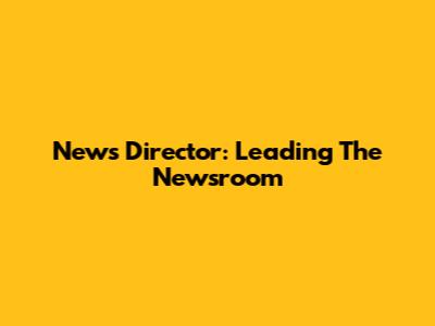 News Director: Leading The Newsroom