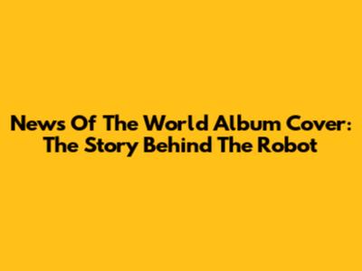 News Of The World Album Cover: The Story Behind The Robot