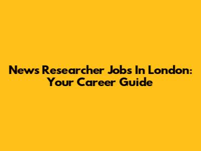 News Researcher Jobs In London: Your Career Guide