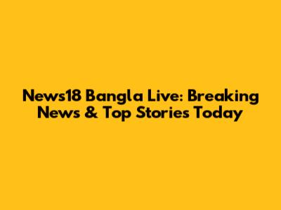 News18 Bangla Live: Breaking News & Top Stories Today