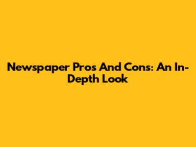 Newspaper Pros And Cons: An In-Depth Look