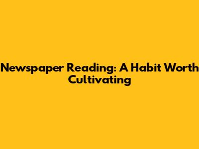 Newspaper Reading: A Habit Worth Cultivating