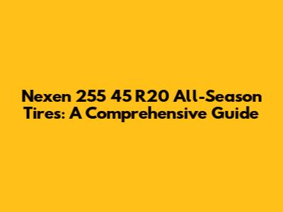 Nexen 255 45 R20 All-Season Tires: A Comprehensive Guide
