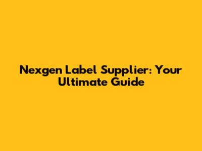 Nexgen Label Supplier: Your Ultimate Guide