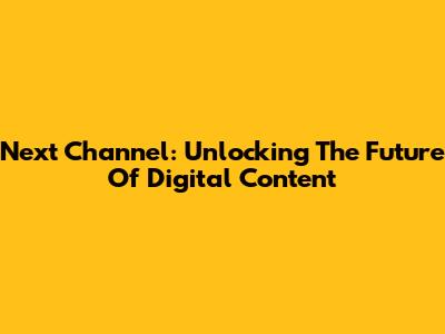 Next Channel: Unlocking The Future Of Digital Content